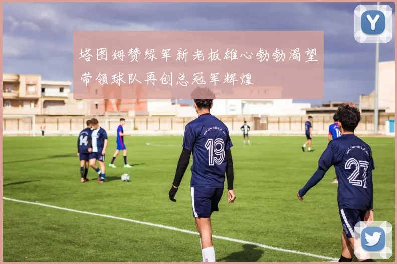 塔图姆赞绿军新老板雄心勃勃渴望带领球队再创总冠军辉煌