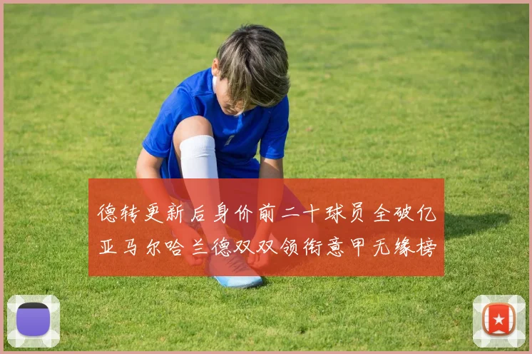 德转更新后身价前二十球员全破亿亚马尔哈兰德双双领衔意甲无缘榜单
