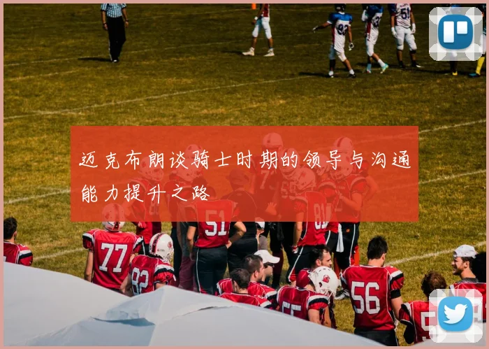 迈克布朗谈骑士时期的领导与沟通能力提升之路