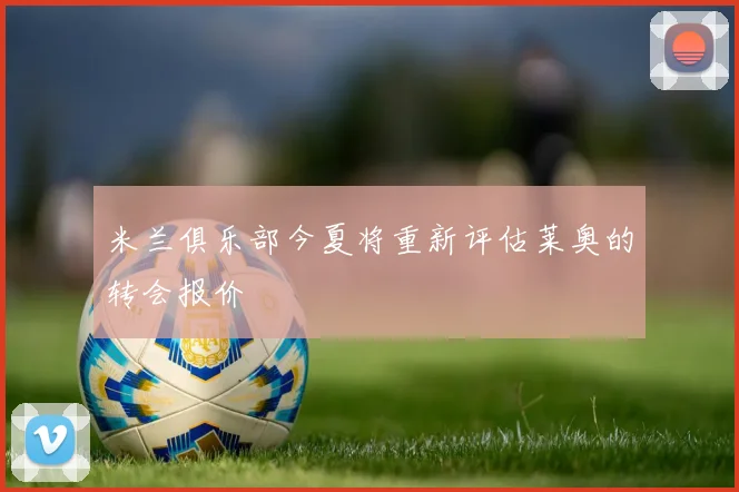 米兰俱乐部今夏将重新评估莱奥的转会报价