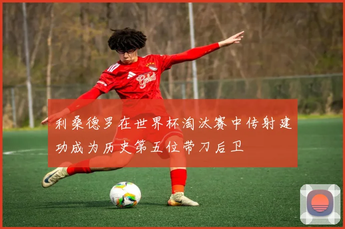 利桑德罗在世界杯淘汰赛中传射建功成为历史第五位带刀后卫