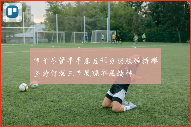 华子尽管早早落后40分仍顽强拼搏坚持打满三节展现不屈精神