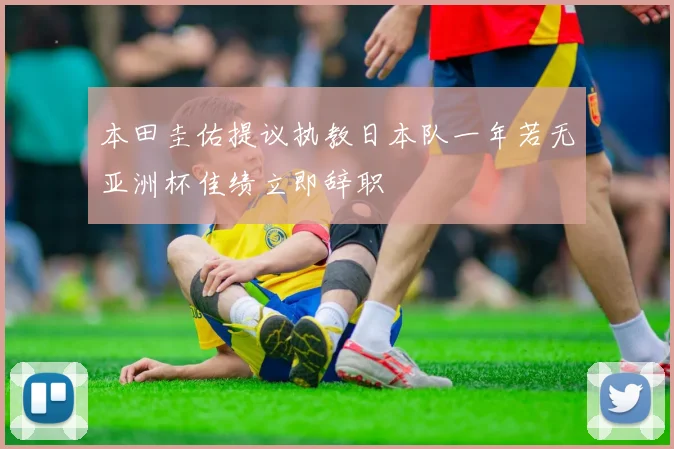 本田圭佑提议执教日本队一年若无亚洲杯佳绩立即辞职