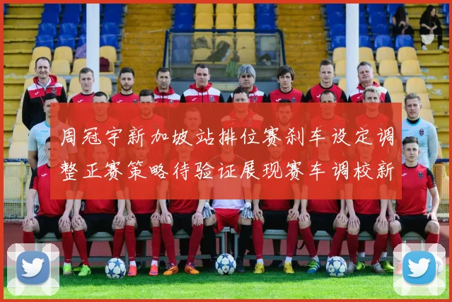 周冠宇新加坡站排位赛刹车设定调整正赛策略待验证展现赛车调校新思路