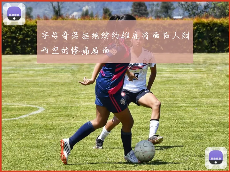 字母哥若拒绝续约雄鹿将面临人财两空的惨痛局面
