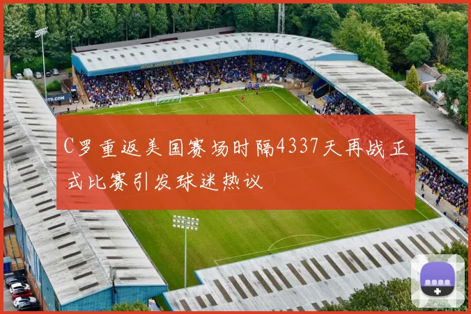 C罗重返美国赛场时隔4337天再战正式比赛引发球迷热议