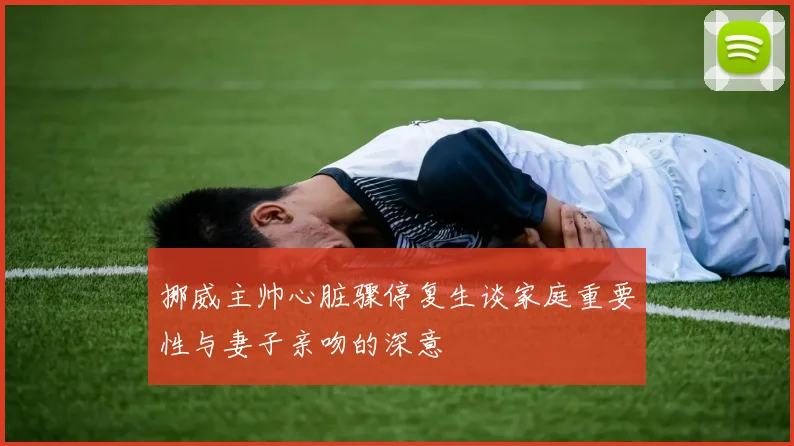 挪威主帅心脏骤停复生谈家庭重要性与妻子亲吻的深意