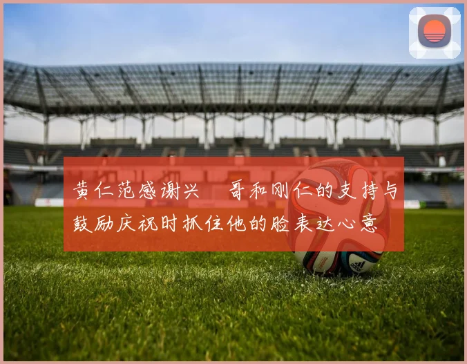 黄仁范感谢兴慜哥和刚仁的支持与鼓励庆祝时抓住他的脸表达心意