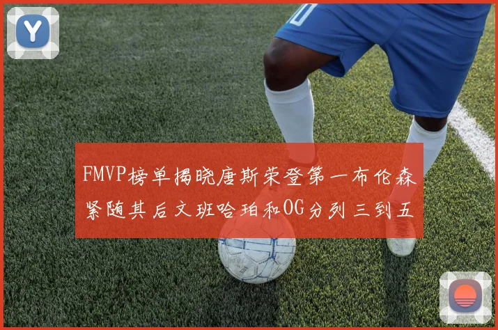 FMVP榜单揭晓唐斯荣登第一布伦森紧随其后文班哈珀和OG分列三到五位