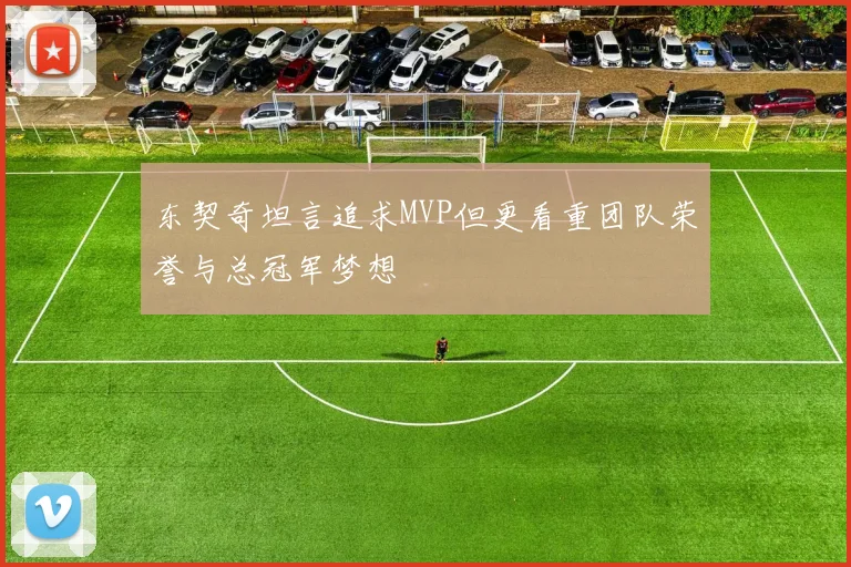 东契奇坦言追求MVP但更看重团队荣誉与总冠军梦想