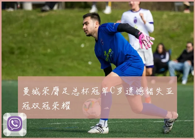 曼城荣膺足总杯冠军C罗遗憾错失亚冠双冠荣耀
