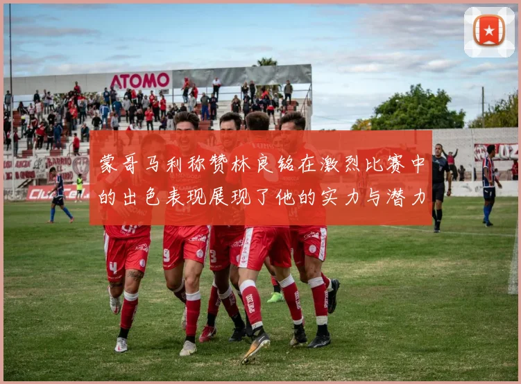 蒙哥马利称赞林良铭在激烈比赛中的出色表现展现了他的实力与潜力