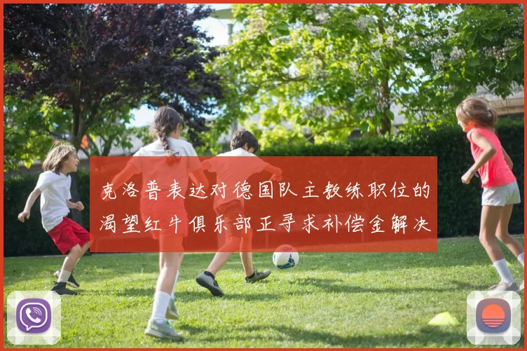 克洛普表达对德国队主教练职位的渴望红牛俱乐部正寻求补偿金解决方案