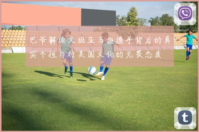 巴爷解读文班亚马拒握手背后的真实个性与对美国文化的无畏态度