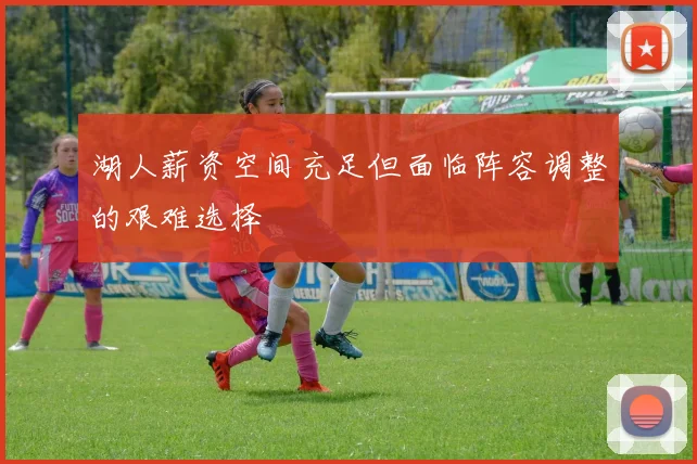 湖人薪资空间充足但面临阵容调整的艰难选择