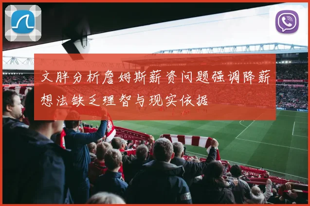 文胖分析詹姆斯薪资问题强调降薪想法缺乏理智与现实依据