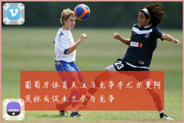 葡萄牙体育关注马竞争夺尤尔曼阿莫林或促米兰参与竞争