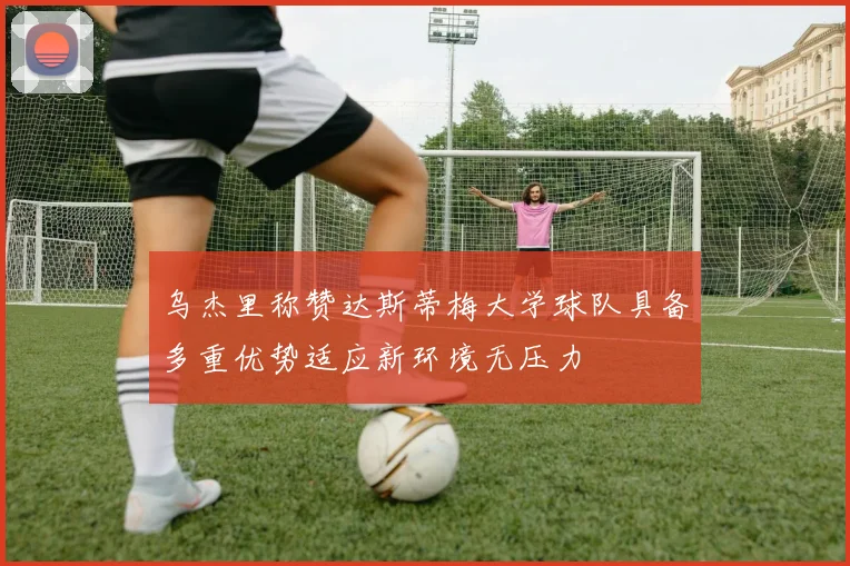 乌杰里称赞达斯蒂梅大学球队具备多重优势适应新环境无压力