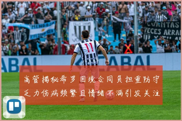 高管揭秘希罗困境合同负担重防守乏力伤病频繁且情绪不满引发关注