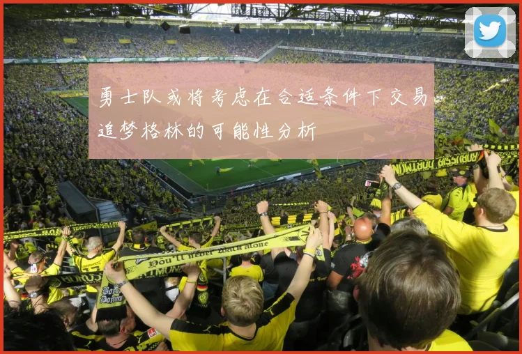 勇士队或将考虑在合适条件下交易追梦格林的可能性分析