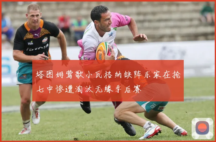 塔图姆莺歌小瓦格纳缺阵东家在抢七中惨遭淘汰无缘季后赛