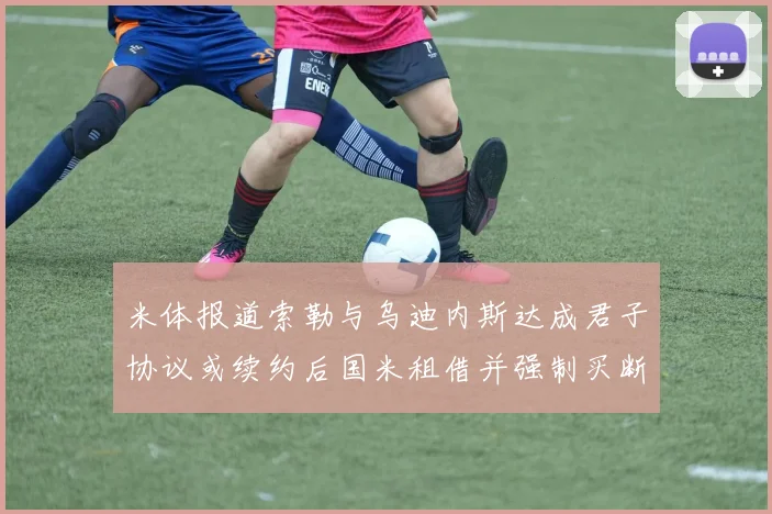 米体报道索勒与乌迪内斯达成君子协议或续约后国米租借并强制买断