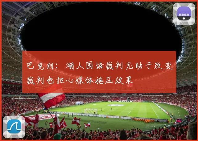 巴克利：湖人围堵裁判无助于改变裁判也担心媒体施压效果